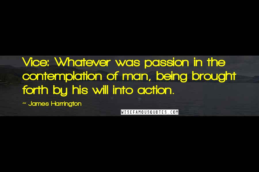 James Harrington Quotes: Vice: Whatever was passion in the contemplation of man, being brought forth by his will into action.