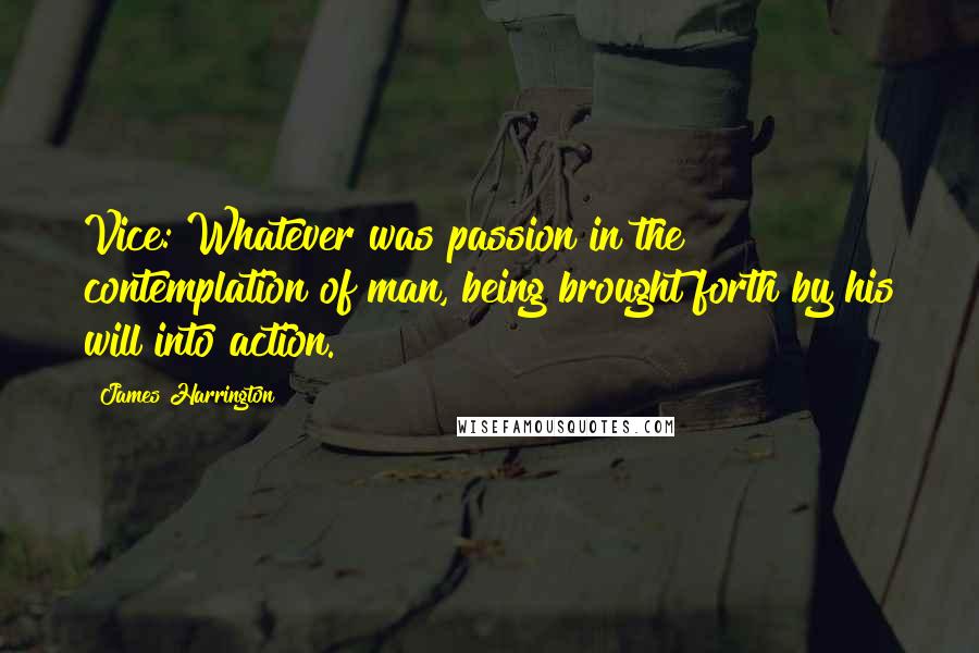 James Harrington Quotes: Vice: Whatever was passion in the contemplation of man, being brought forth by his will into action.