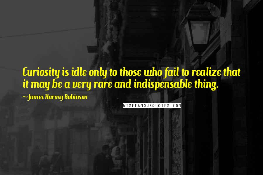 James Harvey Robinson Quotes: Curiosity is idle only to those who fail to realize that it may be a very rare and indispensable thing.