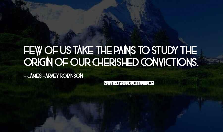 James Harvey Robinson Quotes: Few of us take the pains to study the origin of our cherished convictions.