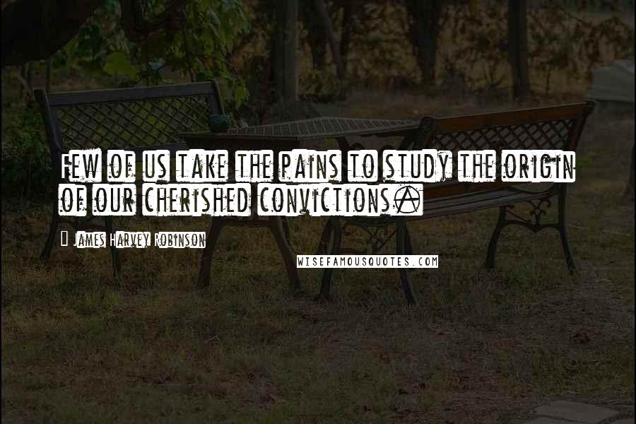 James Harvey Robinson Quotes: Few of us take the pains to study the origin of our cherished convictions.