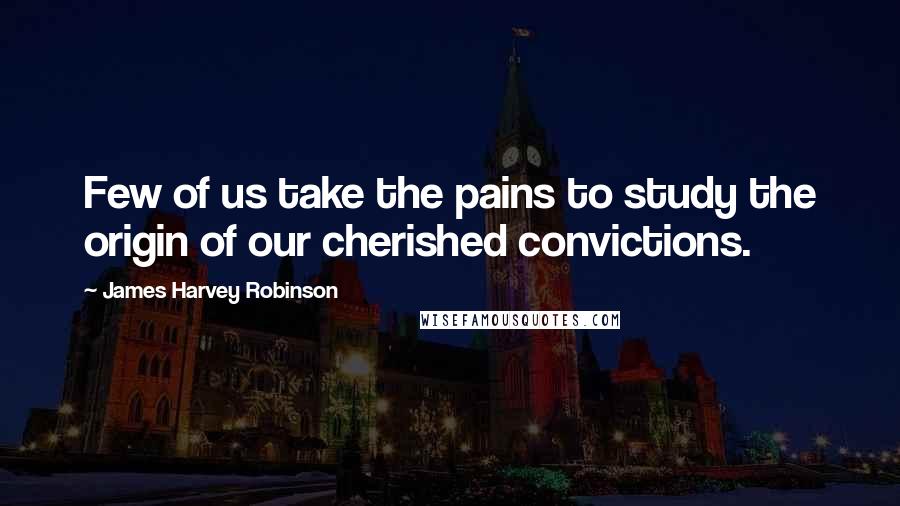 James Harvey Robinson Quotes: Few of us take the pains to study the origin of our cherished convictions.
