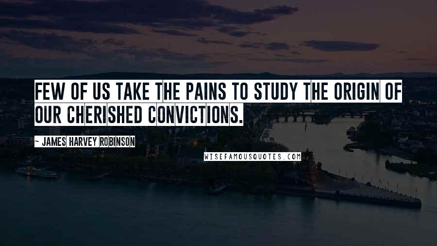 James Harvey Robinson Quotes: Few of us take the pains to study the origin of our cherished convictions.