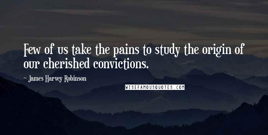 James Harvey Robinson Quotes: Few of us take the pains to study the origin of our cherished convictions.