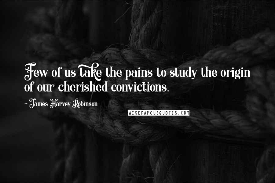 James Harvey Robinson Quotes: Few of us take the pains to study the origin of our cherished convictions.