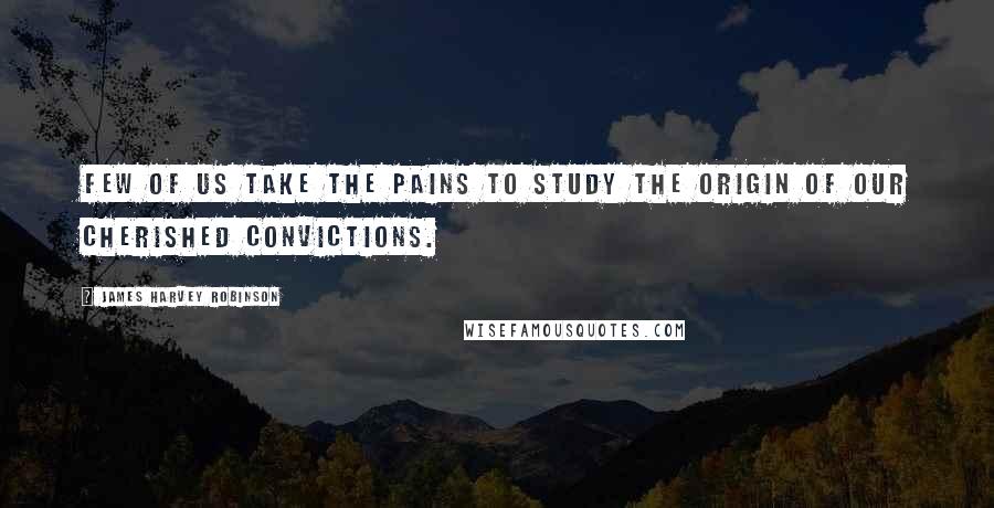 James Harvey Robinson Quotes: Few of us take the pains to study the origin of our cherished convictions.