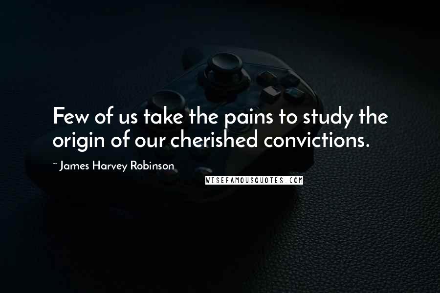 James Harvey Robinson Quotes: Few of us take the pains to study the origin of our cherished convictions.