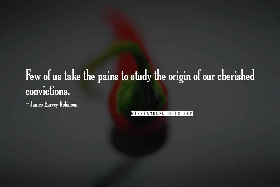 James Harvey Robinson Quotes: Few of us take the pains to study the origin of our cherished convictions.