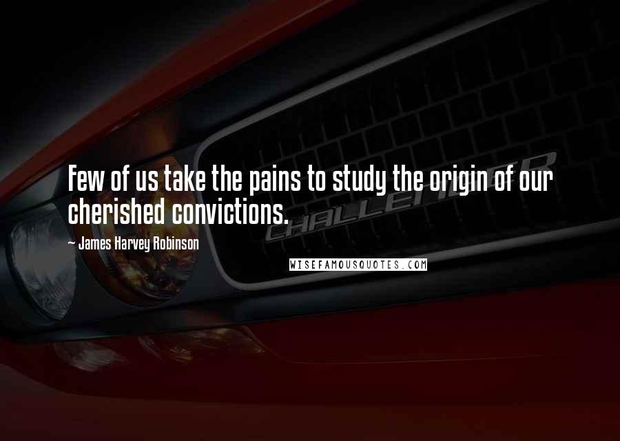 James Harvey Robinson Quotes: Few of us take the pains to study the origin of our cherished convictions.