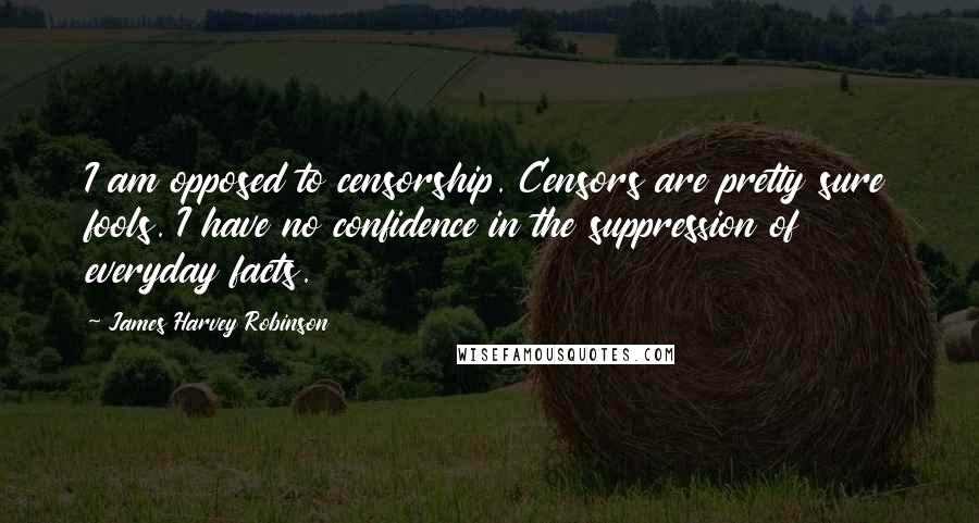 James Harvey Robinson Quotes: I am opposed to censorship. Censors are pretty sure fools. I have no confidence in the suppression of everyday facts.