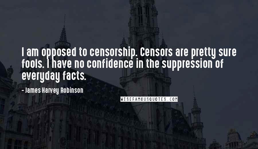 James Harvey Robinson Quotes: I am opposed to censorship. Censors are pretty sure fools. I have no confidence in the suppression of everyday facts.
