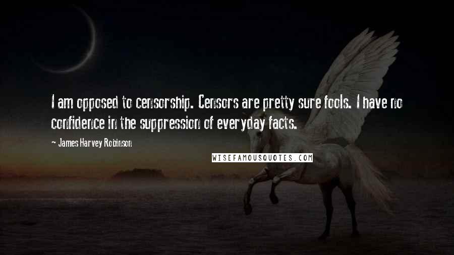 James Harvey Robinson Quotes: I am opposed to censorship. Censors are pretty sure fools. I have no confidence in the suppression of everyday facts.
