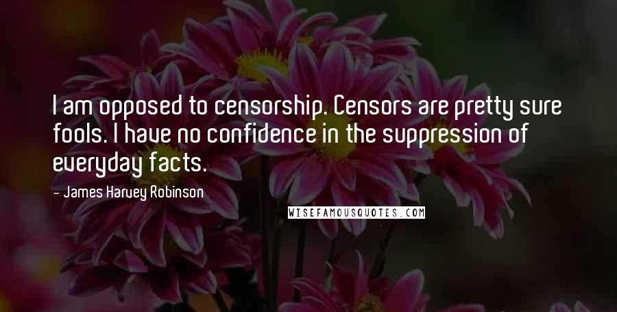 James Harvey Robinson Quotes: I am opposed to censorship. Censors are pretty sure fools. I have no confidence in the suppression of everyday facts.