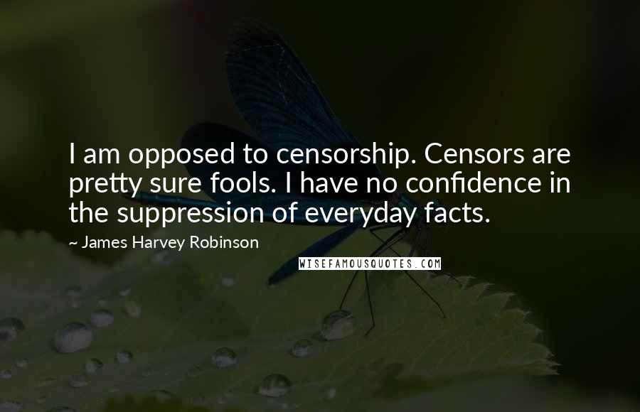 James Harvey Robinson Quotes: I am opposed to censorship. Censors are pretty sure fools. I have no confidence in the suppression of everyday facts.