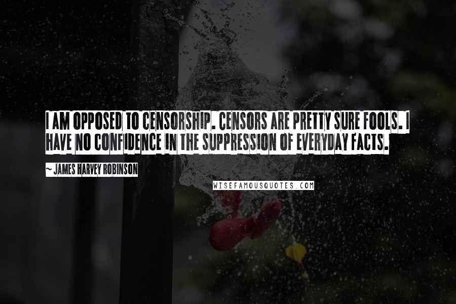 James Harvey Robinson Quotes: I am opposed to censorship. Censors are pretty sure fools. I have no confidence in the suppression of everyday facts.