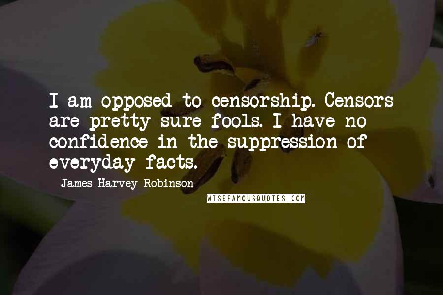 James Harvey Robinson Quotes: I am opposed to censorship. Censors are pretty sure fools. I have no confidence in the suppression of everyday facts.