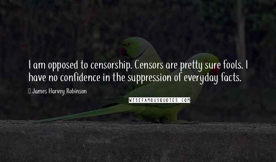 James Harvey Robinson Quotes: I am opposed to censorship. Censors are pretty sure fools. I have no confidence in the suppression of everyday facts.