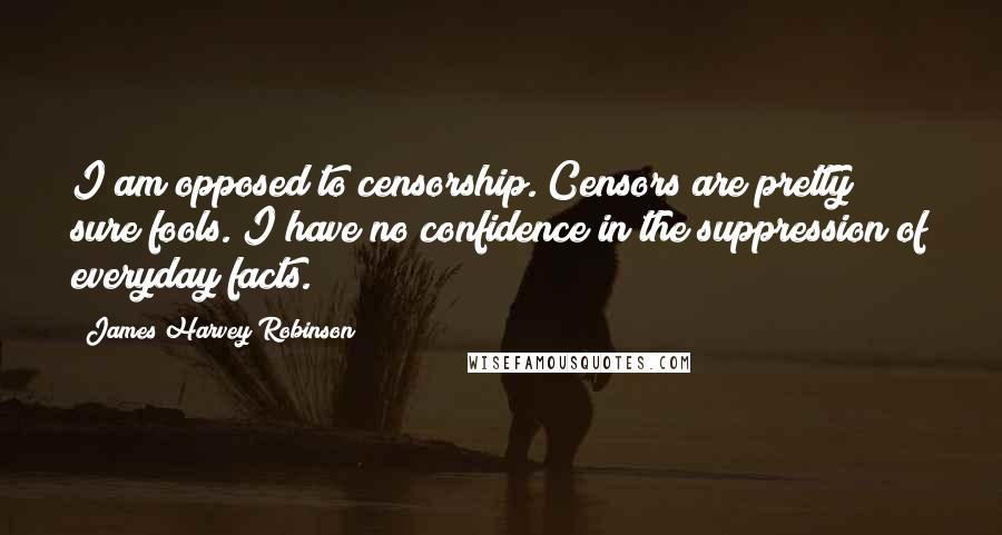 James Harvey Robinson Quotes: I am opposed to censorship. Censors are pretty sure fools. I have no confidence in the suppression of everyday facts.