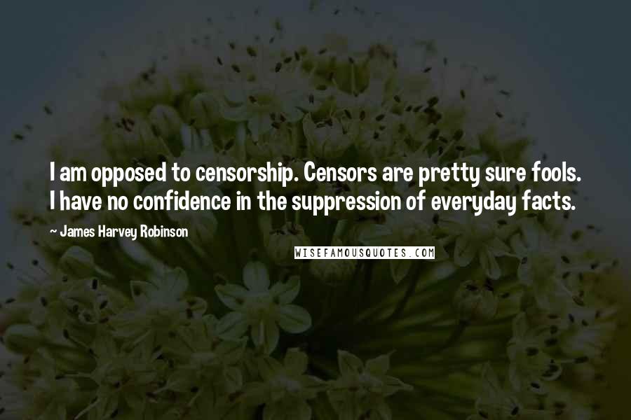 James Harvey Robinson Quotes: I am opposed to censorship. Censors are pretty sure fools. I have no confidence in the suppression of everyday facts.