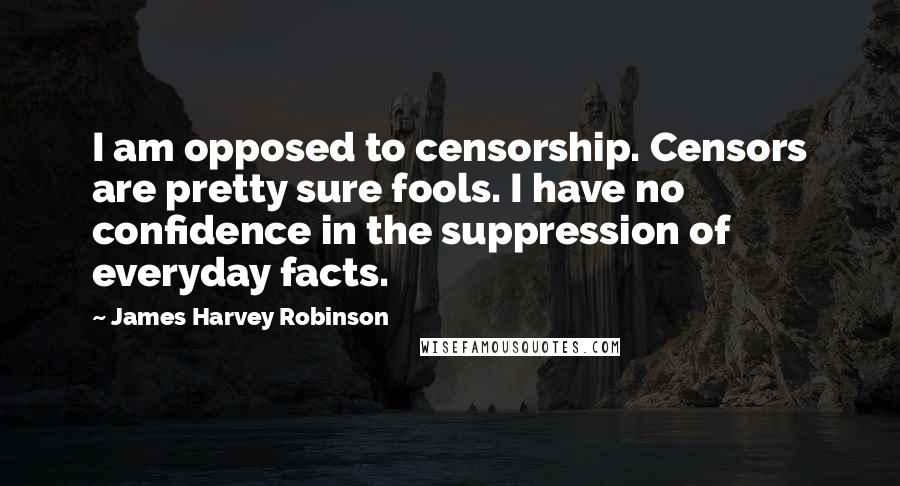 James Harvey Robinson Quotes: I am opposed to censorship. Censors are pretty sure fools. I have no confidence in the suppression of everyday facts.