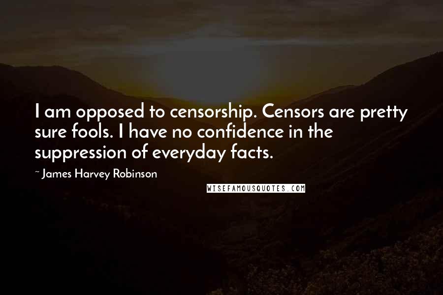 James Harvey Robinson Quotes: I am opposed to censorship. Censors are pretty sure fools. I have no confidence in the suppression of everyday facts.