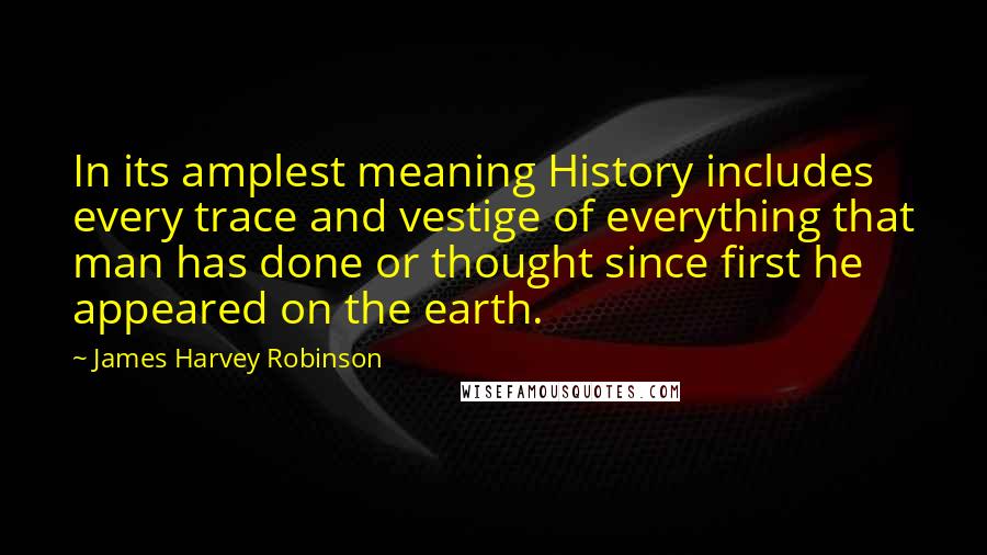 James Harvey Robinson Quotes: In its amplest meaning History includes every trace and vestige of everything that man has done or thought since first he appeared on the earth.