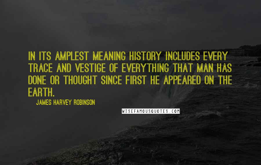 James Harvey Robinson Quotes: In its amplest meaning History includes every trace and vestige of everything that man has done or thought since first he appeared on the earth.