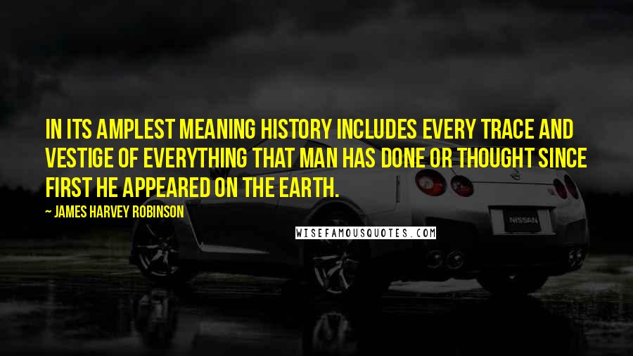 James Harvey Robinson Quotes: In its amplest meaning History includes every trace and vestige of everything that man has done or thought since first he appeared on the earth.