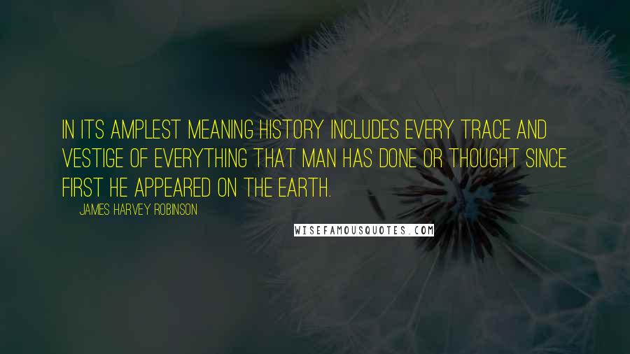 James Harvey Robinson Quotes: In its amplest meaning History includes every trace and vestige of everything that man has done or thought since first he appeared on the earth.
