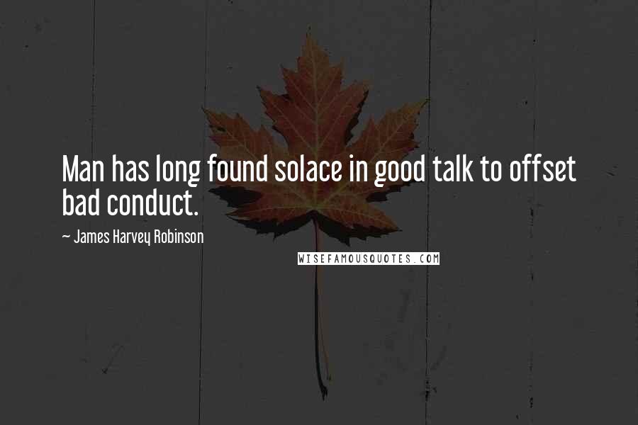 James Harvey Robinson Quotes: Man has long found solace in good talk to offset bad conduct.