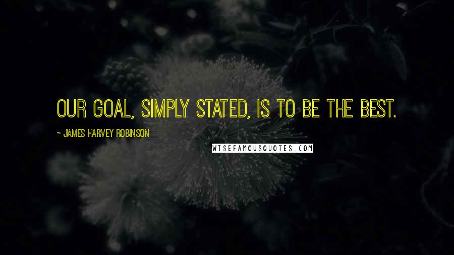 James Harvey Robinson Quotes: Our goal, simply stated, is to be the best.