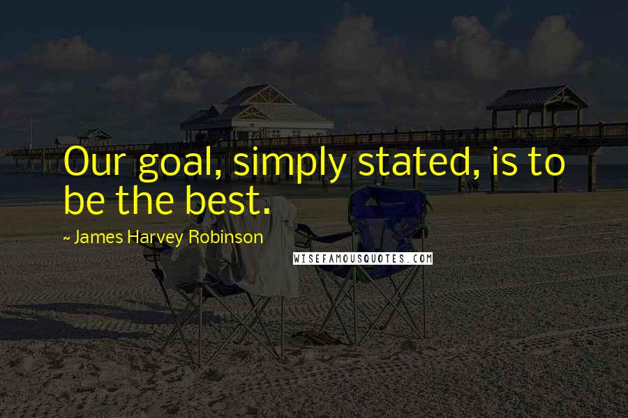 James Harvey Robinson Quotes: Our goal, simply stated, is to be the best.