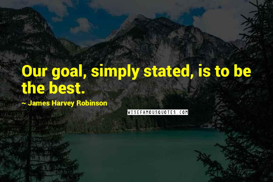 James Harvey Robinson Quotes: Our goal, simply stated, is to be the best.