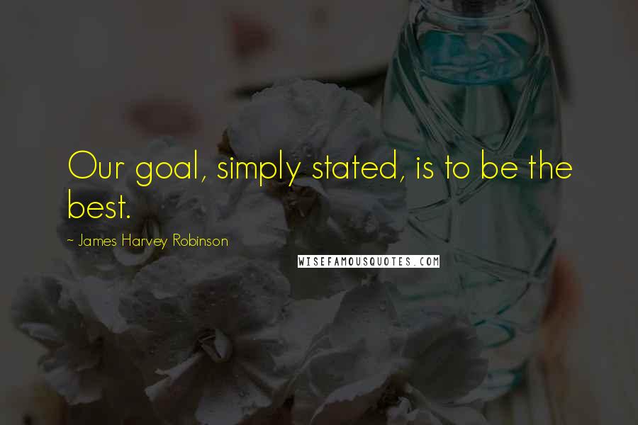 James Harvey Robinson Quotes: Our goal, simply stated, is to be the best.