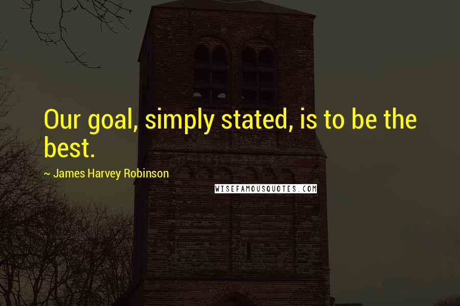 James Harvey Robinson Quotes: Our goal, simply stated, is to be the best.