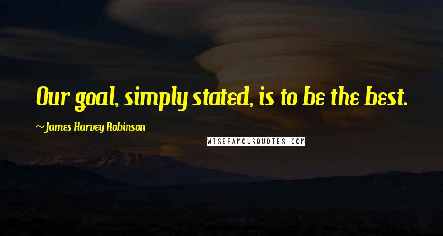 James Harvey Robinson Quotes: Our goal, simply stated, is to be the best.