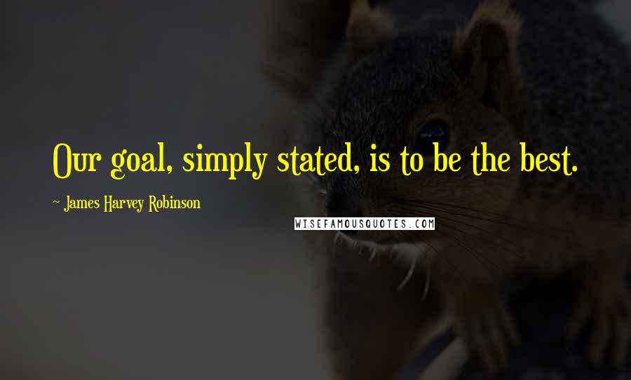 James Harvey Robinson Quotes: Our goal, simply stated, is to be the best.