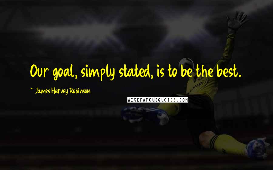 James Harvey Robinson Quotes: Our goal, simply stated, is to be the best.