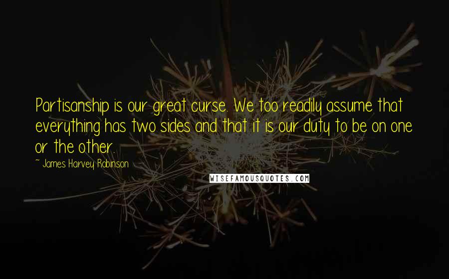 James Harvey Robinson Quotes: Partisanship is our great curse. We too readily assume that everything has two sides and that it is our duty to be on one or the other.
