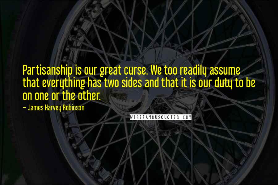 James Harvey Robinson Quotes: Partisanship is our great curse. We too readily assume that everything has two sides and that it is our duty to be on one or the other.