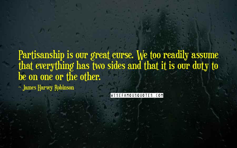 James Harvey Robinson Quotes: Partisanship is our great curse. We too readily assume that everything has two sides and that it is our duty to be on one or the other.