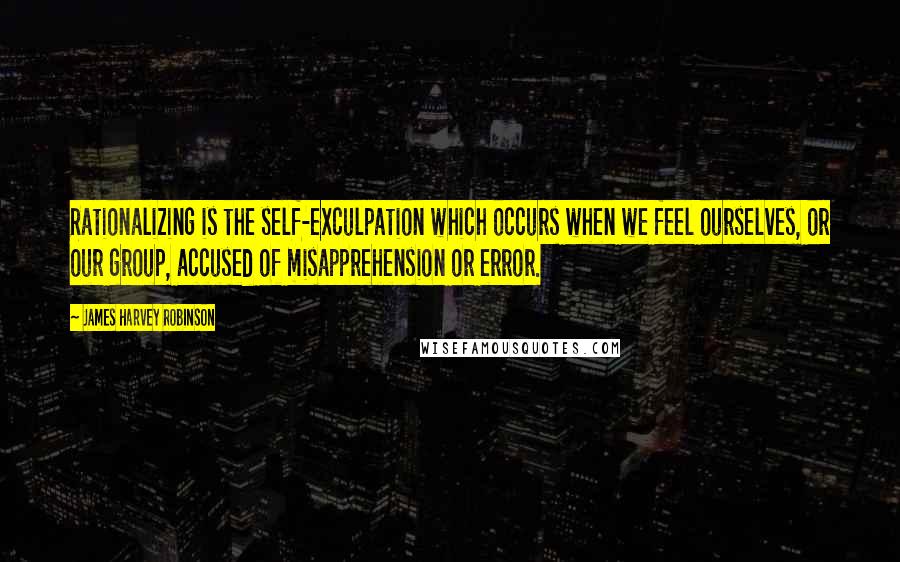 James Harvey Robinson Quotes: Rationalizing is the self-exculpation which occurs when we feel ourselves, or our group, accused of misapprehension or error.