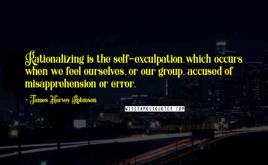 James Harvey Robinson Quotes: Rationalizing is the self-exculpation which occurs when we feel ourselves, or our group, accused of misapprehension or error.