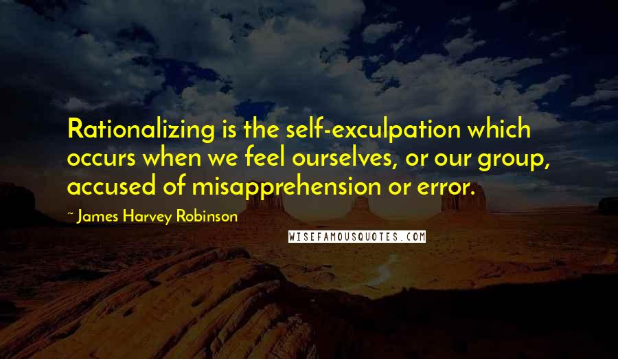 James Harvey Robinson Quotes: Rationalizing is the self-exculpation which occurs when we feel ourselves, or our group, accused of misapprehension or error.