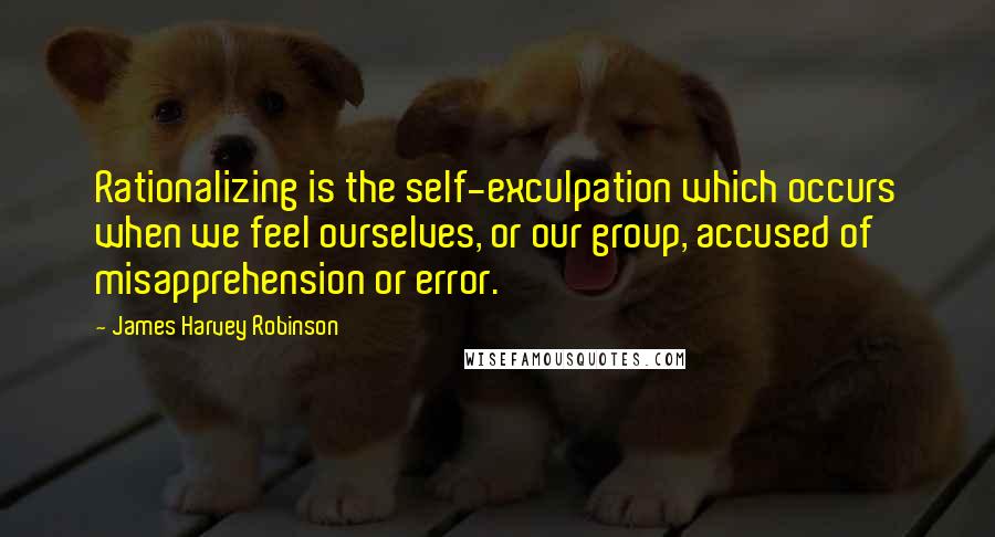 James Harvey Robinson Quotes: Rationalizing is the self-exculpation which occurs when we feel ourselves, or our group, accused of misapprehension or error.