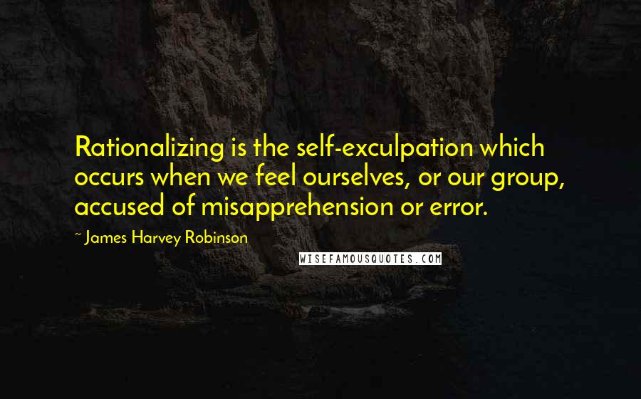 James Harvey Robinson Quotes: Rationalizing is the self-exculpation which occurs when we feel ourselves, or our group, accused of misapprehension or error.