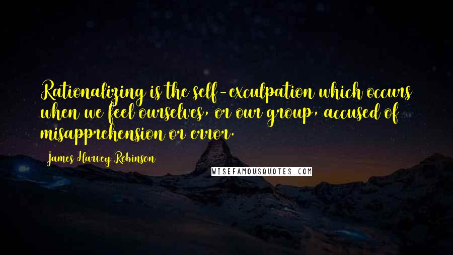 James Harvey Robinson Quotes: Rationalizing is the self-exculpation which occurs when we feel ourselves, or our group, accused of misapprehension or error.
