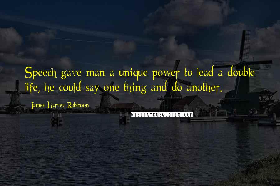 James Harvey Robinson Quotes: Speech gave man a unique power to lead a double life, he could say one thing and do another.