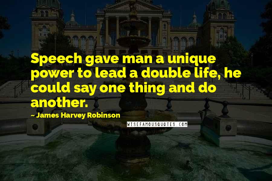 James Harvey Robinson Quotes: Speech gave man a unique power to lead a double life, he could say one thing and do another.