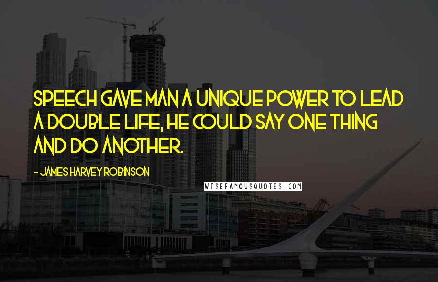 James Harvey Robinson Quotes: Speech gave man a unique power to lead a double life, he could say one thing and do another.